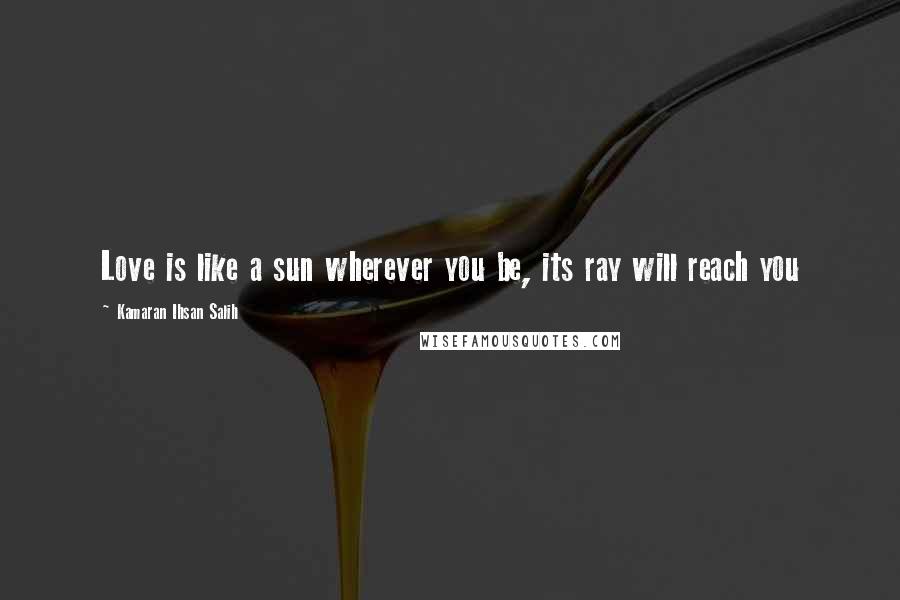 Kamaran Ihsan Salih Quotes: Love is like a sun wherever you be, its ray will reach you