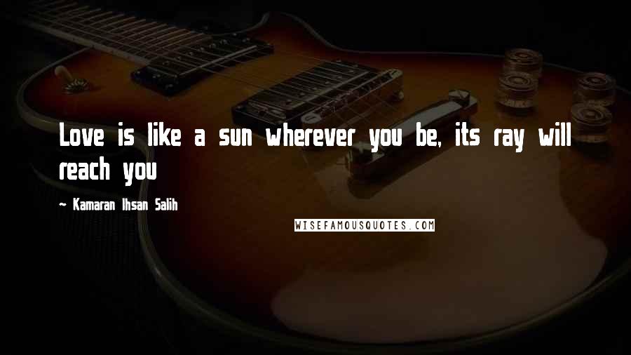 Kamaran Ihsan Salih Quotes: Love is like a sun wherever you be, its ray will reach you