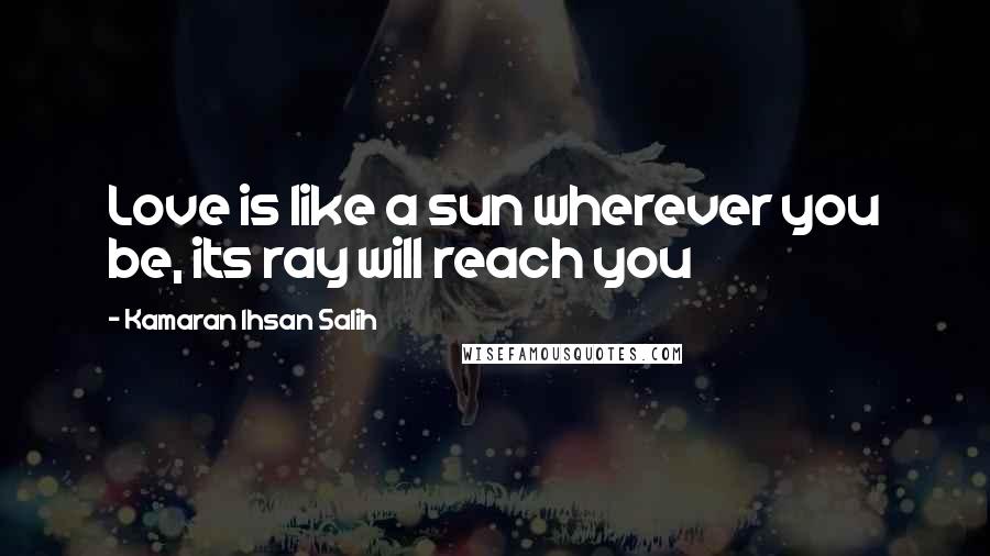 Kamaran Ihsan Salih Quotes: Love is like a sun wherever you be, its ray will reach you