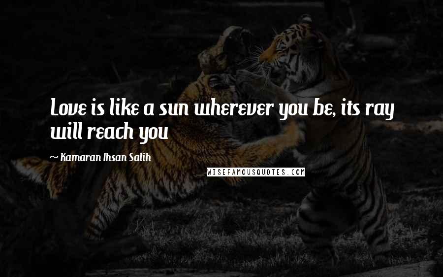 Kamaran Ihsan Salih Quotes: Love is like a sun wherever you be, its ray will reach you