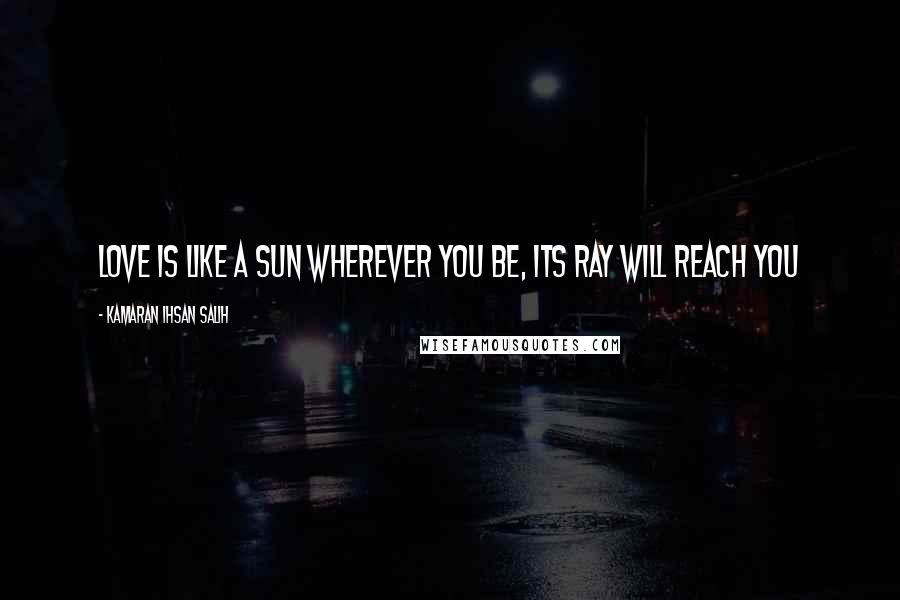 Kamaran Ihsan Salih Quotes: Love is like a sun wherever you be, its ray will reach you