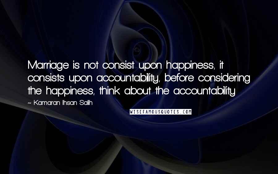 Kamaran Ihsan Salih Quotes: Marriage is not consist upon happiness, it consists upon accountability, before considering the happiness, think about the accountability