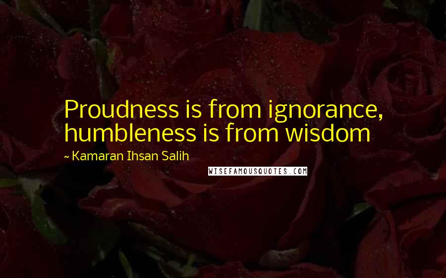 Kamaran Ihsan Salih Quotes: Proudness is from ignorance, humbleness is from wisdom