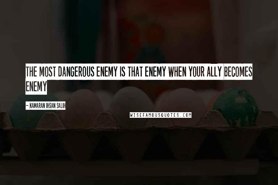 Kamaran Ihsan Salih Quotes: The most dangerous enemy is that enemy when your ally becomes enemy