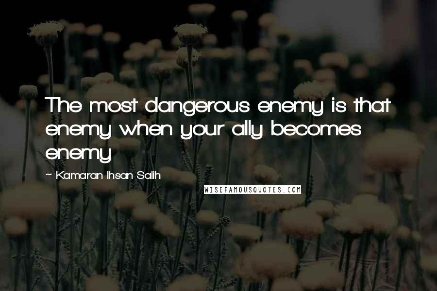Kamaran Ihsan Salih Quotes: The most dangerous enemy is that enemy when your ally becomes enemy
