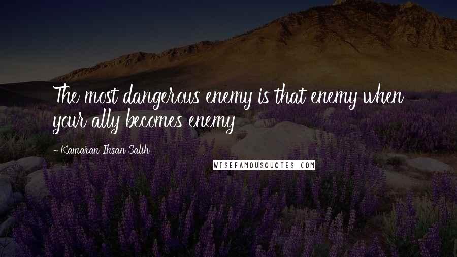 Kamaran Ihsan Salih Quotes: The most dangerous enemy is that enemy when your ally becomes enemy