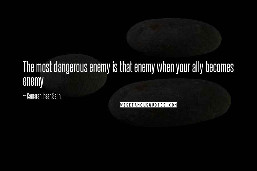 Kamaran Ihsan Salih Quotes: The most dangerous enemy is that enemy when your ally becomes enemy