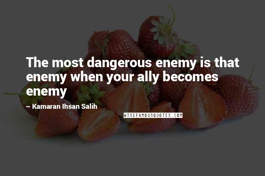 Kamaran Ihsan Salih Quotes: The most dangerous enemy is that enemy when your ally becomes enemy