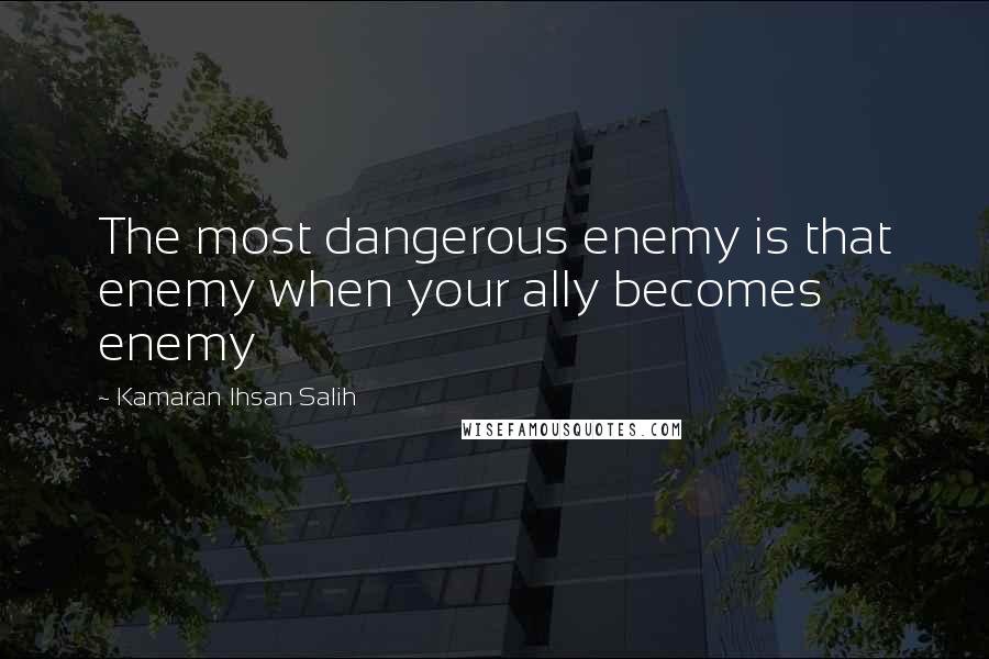 Kamaran Ihsan Salih Quotes: The most dangerous enemy is that enemy when your ally becomes enemy