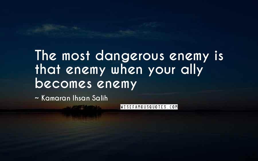 Kamaran Ihsan Salih Quotes: The most dangerous enemy is that enemy when your ally becomes enemy