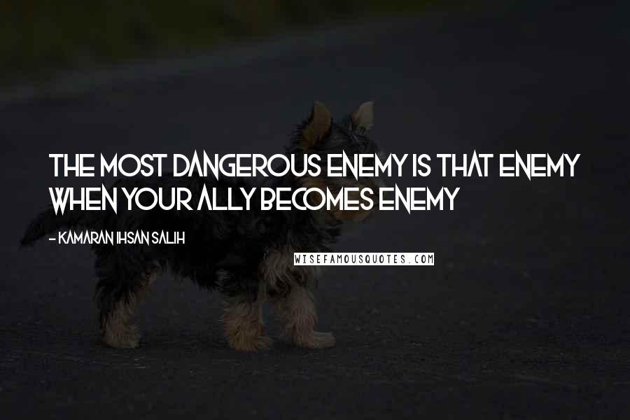 Kamaran Ihsan Salih Quotes: The most dangerous enemy is that enemy when your ally becomes enemy