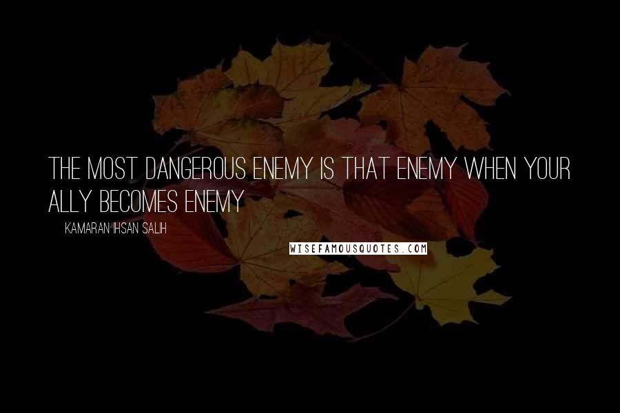 Kamaran Ihsan Salih Quotes: The most dangerous enemy is that enemy when your ally becomes enemy