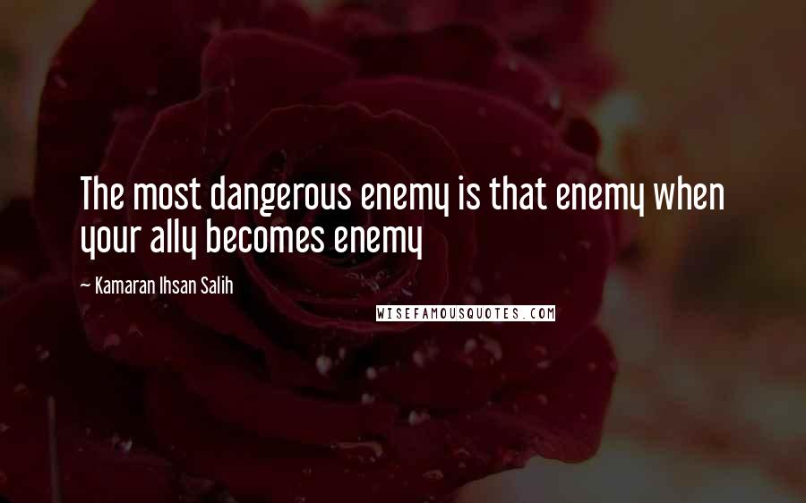 Kamaran Ihsan Salih Quotes: The most dangerous enemy is that enemy when your ally becomes enemy