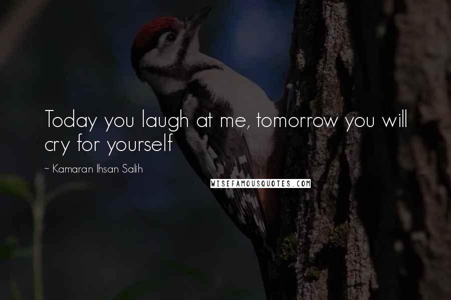Kamaran Ihsan Salih Quotes: Today you laugh at me, tomorrow you will cry for yourself