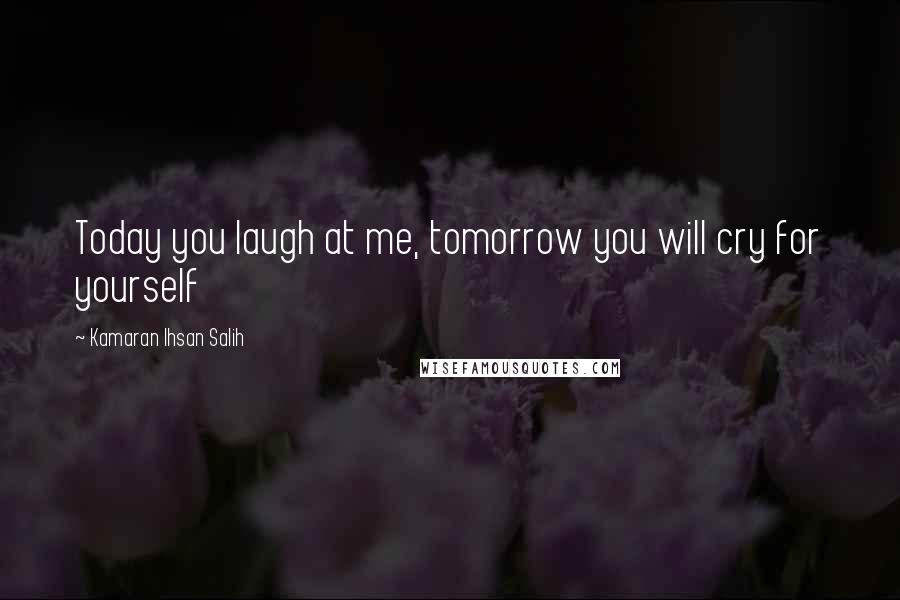 Kamaran Ihsan Salih Quotes: Today you laugh at me, tomorrow you will cry for yourself