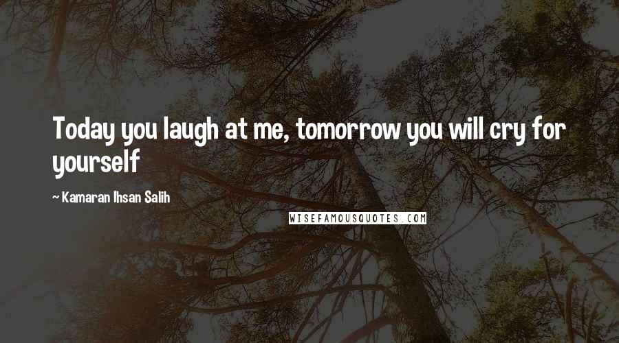 Kamaran Ihsan Salih Quotes: Today you laugh at me, tomorrow you will cry for yourself