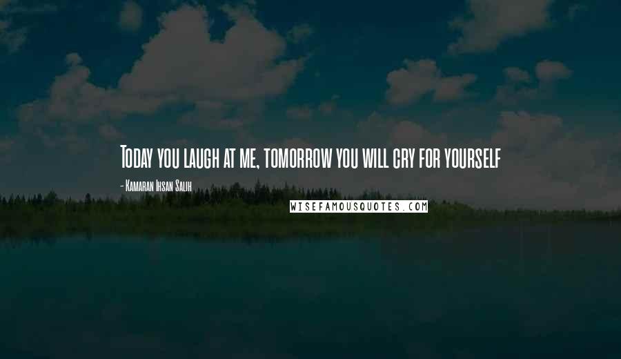 Kamaran Ihsan Salih Quotes: Today you laugh at me, tomorrow you will cry for yourself