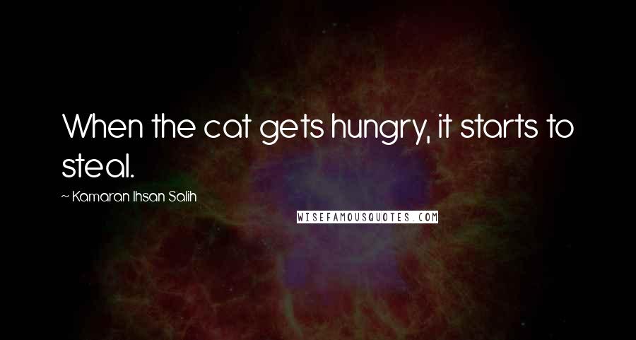 Kamaran Ihsan Salih Quotes: When the cat gets hungry, it starts to steal.