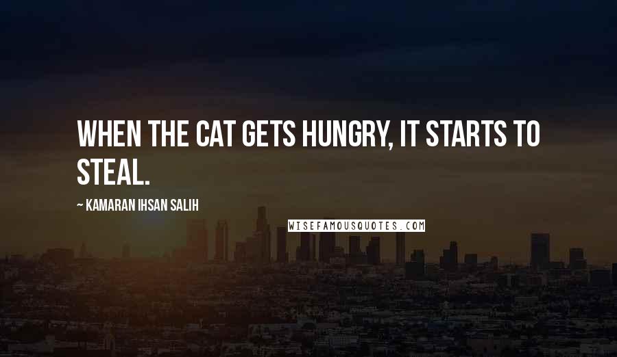 Kamaran Ihsan Salih Quotes: When the cat gets hungry, it starts to steal.