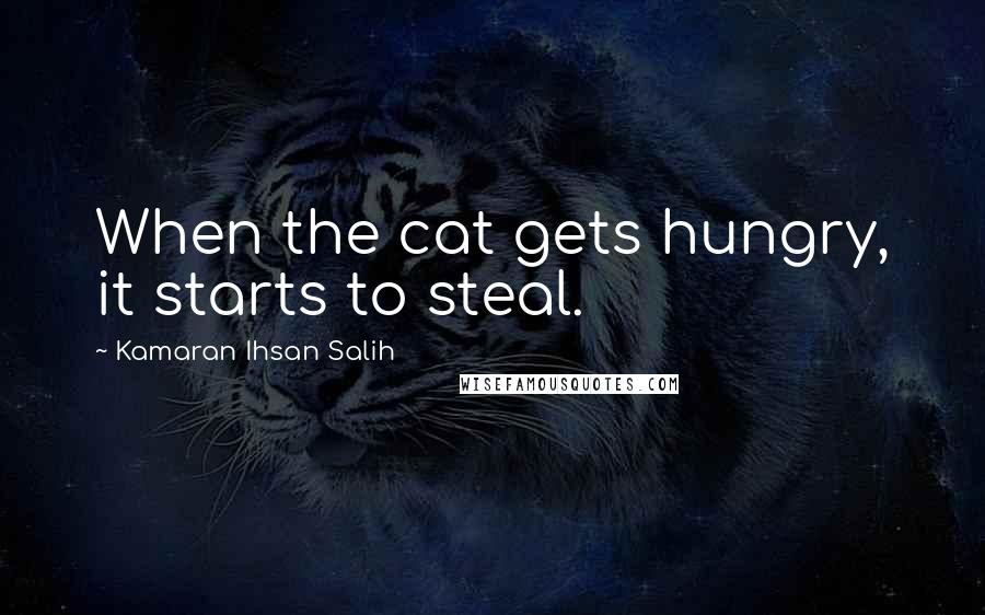 Kamaran Ihsan Salih Quotes: When the cat gets hungry, it starts to steal.