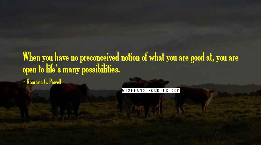 Kamaria G. Powell Quotes: When you have no preconceived notion of what you are good at, you are open to life's many possibilities.