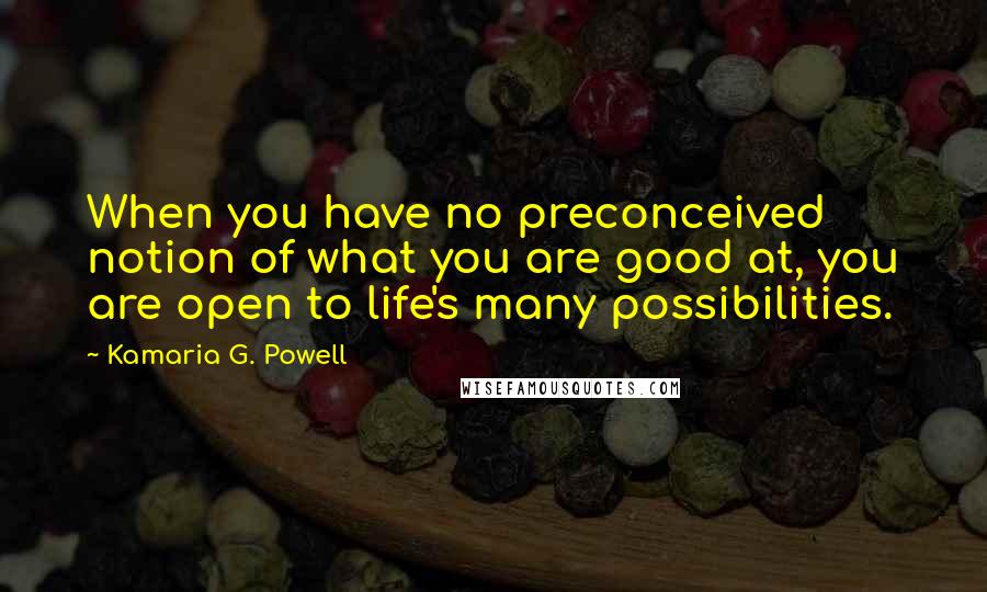 Kamaria G. Powell Quotes: When you have no preconceived notion of what you are good at, you are open to life's many possibilities.