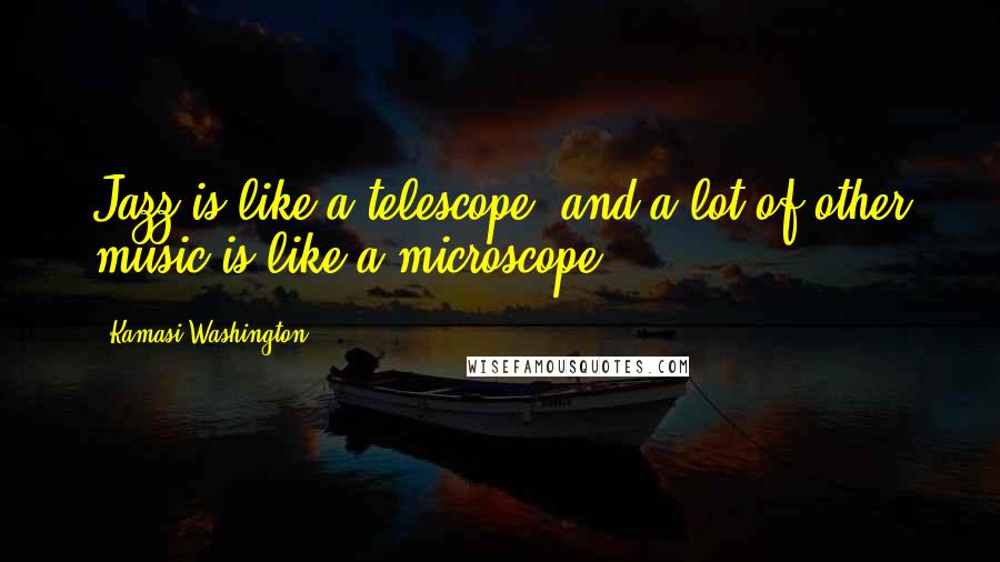 Kamasi Washington Quotes: Jazz is like a telescope, and a lot of other music is like a microscope.