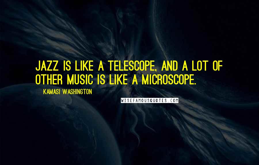 Kamasi Washington Quotes: Jazz is like a telescope, and a lot of other music is like a microscope.