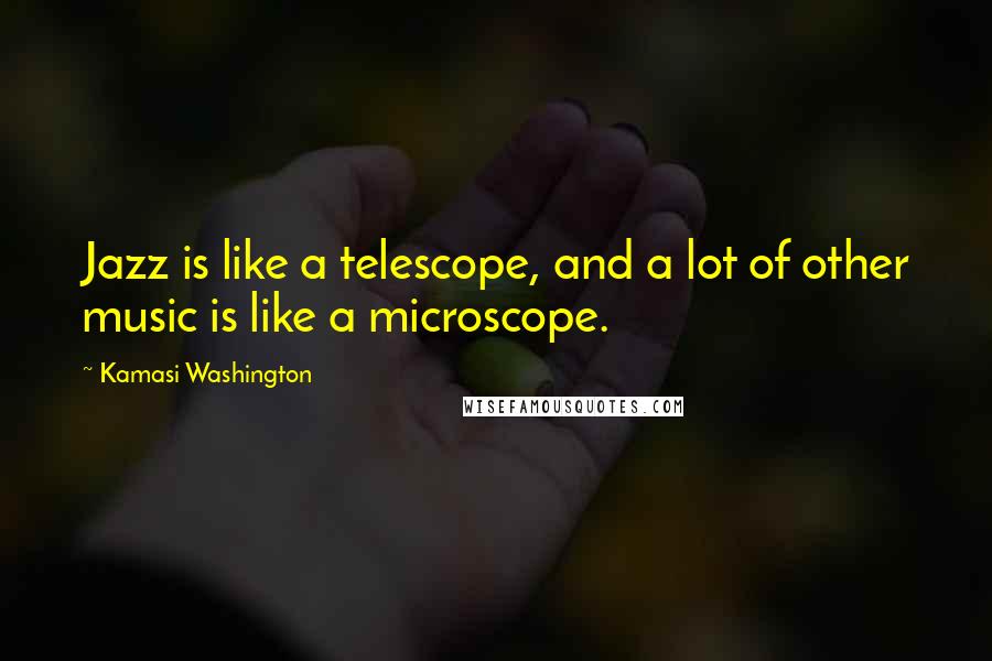 Kamasi Washington Quotes: Jazz is like a telescope, and a lot of other music is like a microscope.