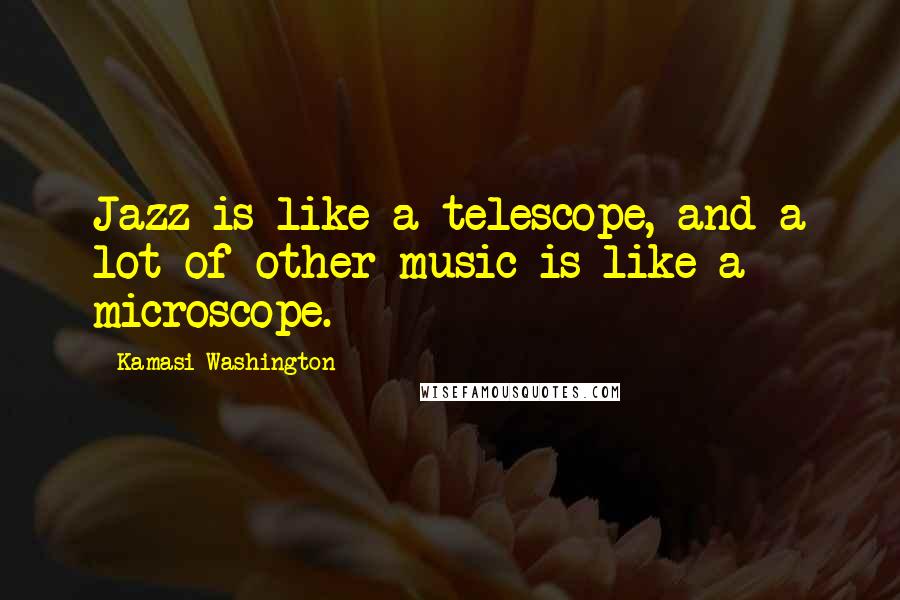 Kamasi Washington Quotes: Jazz is like a telescope, and a lot of other music is like a microscope.