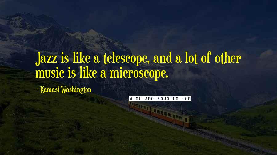 Kamasi Washington Quotes: Jazz is like a telescope, and a lot of other music is like a microscope.