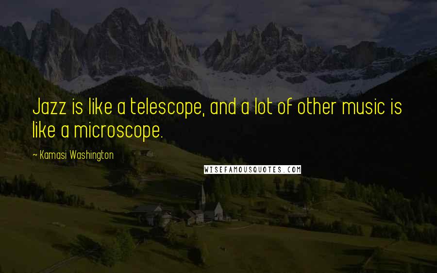 Kamasi Washington Quotes: Jazz is like a telescope, and a lot of other music is like a microscope.