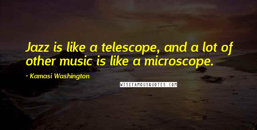 Kamasi Washington Quotes: Jazz is like a telescope, and a lot of other music is like a microscope.