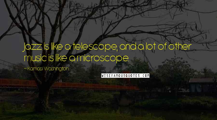 Kamasi Washington Quotes: Jazz is like a telescope, and a lot of other music is like a microscope.