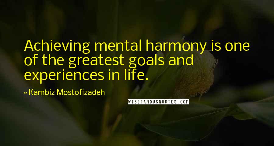 Kambiz Mostofizadeh Quotes: Achieving mental harmony is one of the greatest goals and experiences in life.