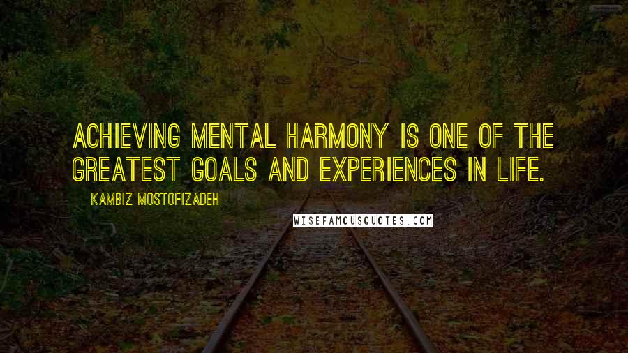 Kambiz Mostofizadeh Quotes: Achieving mental harmony is one of the greatest goals and experiences in life.