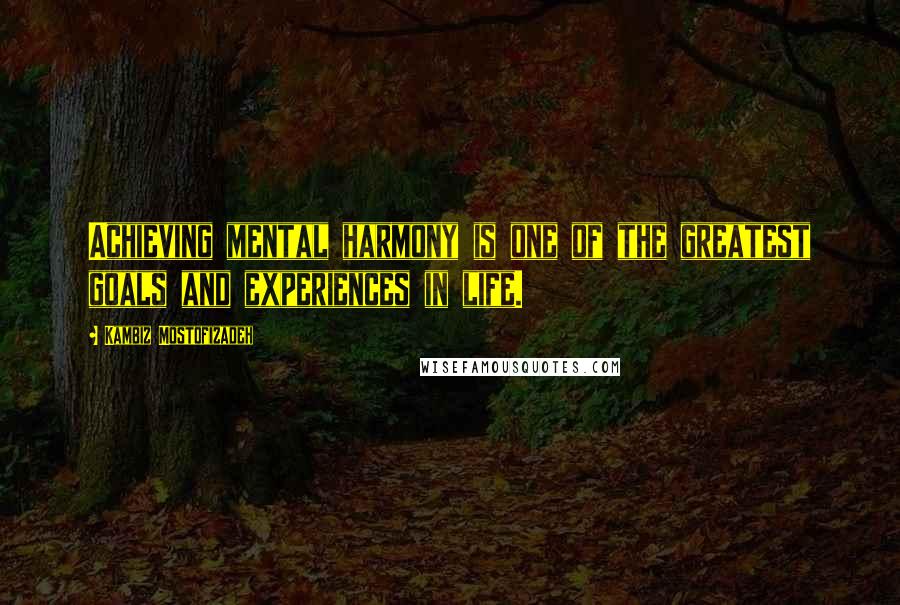 Kambiz Mostofizadeh Quotes: Achieving mental harmony is one of the greatest goals and experiences in life.