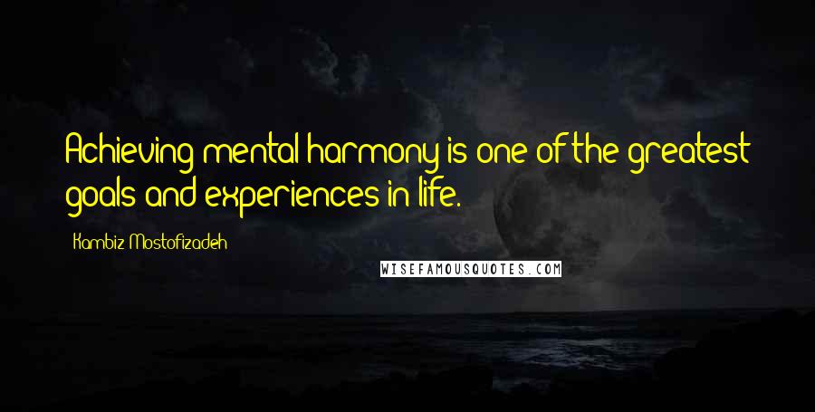 Kambiz Mostofizadeh Quotes: Achieving mental harmony is one of the greatest goals and experiences in life.