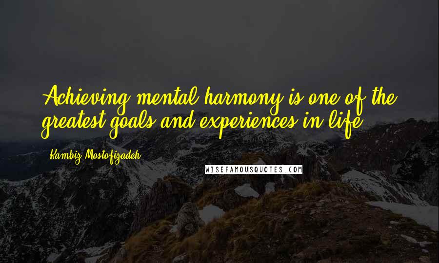 Kambiz Mostofizadeh Quotes: Achieving mental harmony is one of the greatest goals and experiences in life.