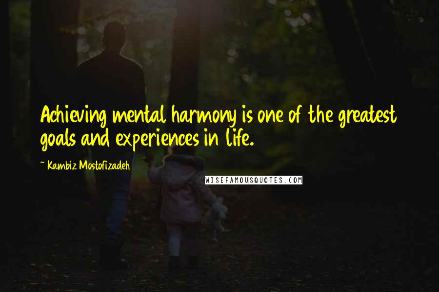 Kambiz Mostofizadeh Quotes: Achieving mental harmony is one of the greatest goals and experiences in life.