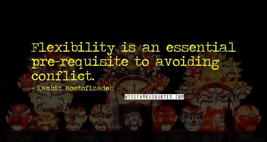 Kambiz Mostofizadeh Quotes: Flexibility is an essential pre-requisite to avoiding conflict.