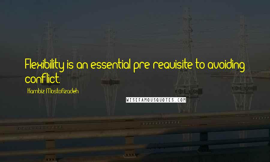 Kambiz Mostofizadeh Quotes: Flexibility is an essential pre-requisite to avoiding conflict.