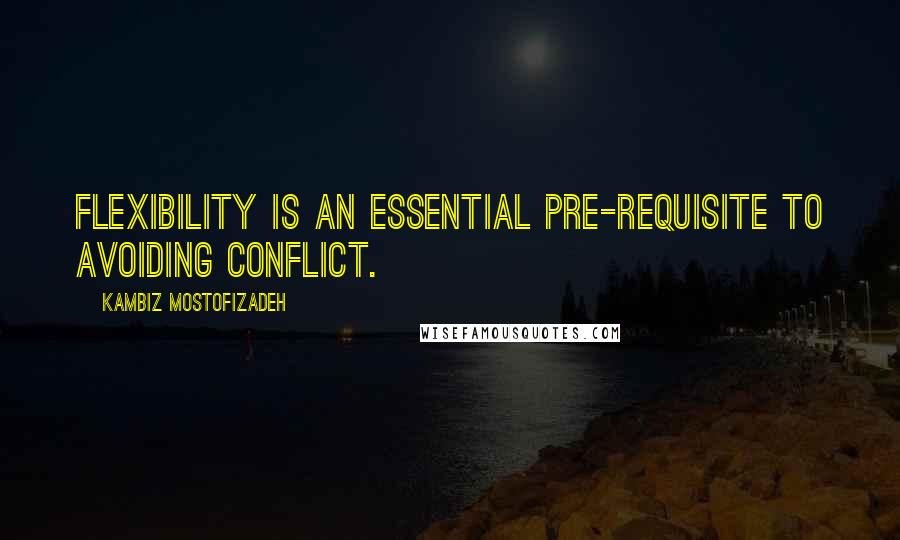 Kambiz Mostofizadeh Quotes: Flexibility is an essential pre-requisite to avoiding conflict.