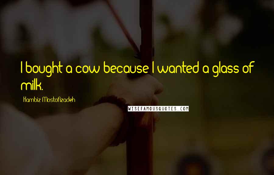 Kambiz Mostofizadeh Quotes: I bought a cow because I wanted a glass of milk.