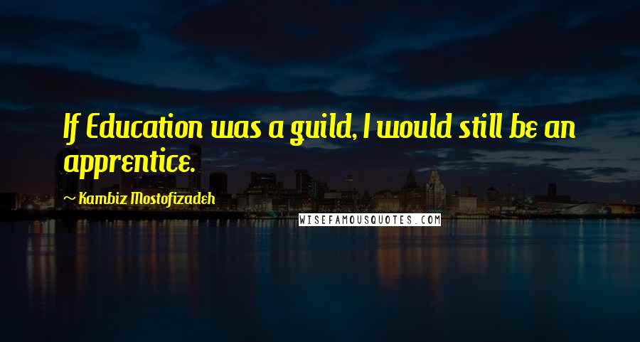 Kambiz Mostofizadeh Quotes: If Education was a guild, I would still be an apprentice.