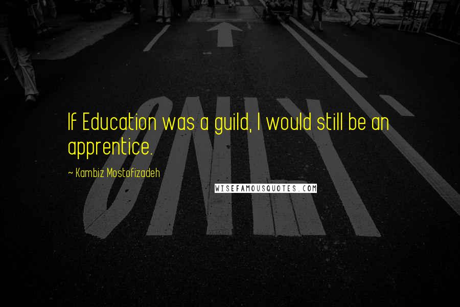 Kambiz Mostofizadeh Quotes: If Education was a guild, I would still be an apprentice.