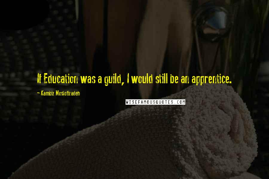 Kambiz Mostofizadeh Quotes: If Education was a guild, I would still be an apprentice.