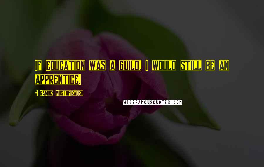 Kambiz Mostofizadeh Quotes: If Education was a guild, I would still be an apprentice.