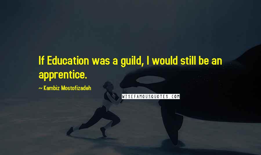 Kambiz Mostofizadeh Quotes: If Education was a guild, I would still be an apprentice.