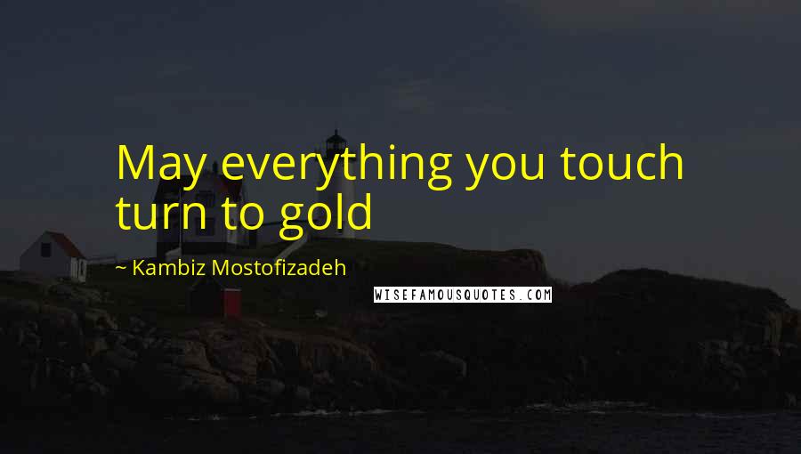 Kambiz Mostofizadeh Quotes: May everything you touch turn to gold